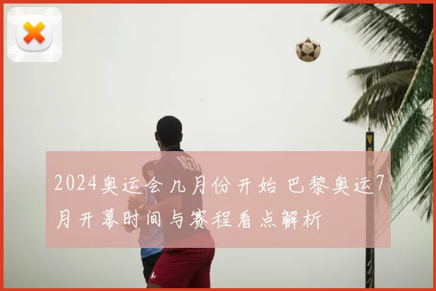 2024奥运会几月份开始 巴黎奥运7月开幕时间与赛程看点解析