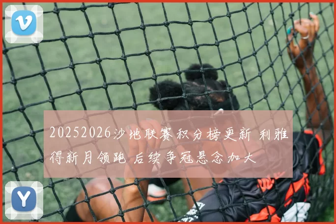 20252026沙地联赛积分榜更新 利雅得新月领跑 后续争冠悬念加大