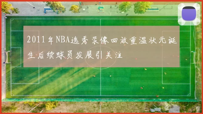 2011年NBA选秀录像回放重温状元诞生后续球员发展引关注