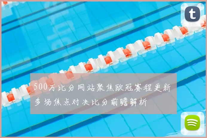 500万比分网站聚焦欧冠赛程更新 多场焦点对决比分前瞻解析