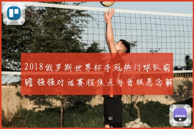 2018俄罗斯世界杯夺冠热门球队前瞻 强强对话赛程焦点与晋级悬念解析
