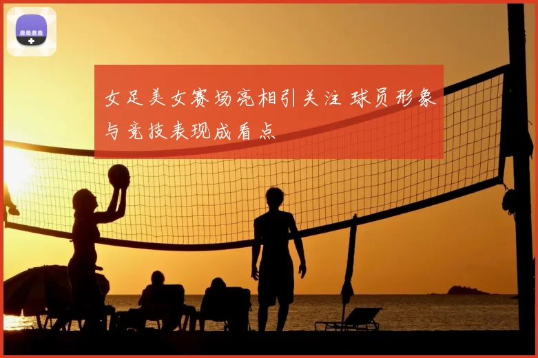 女足美女赛场亮相引关注 球员形象与竞技表现成看点