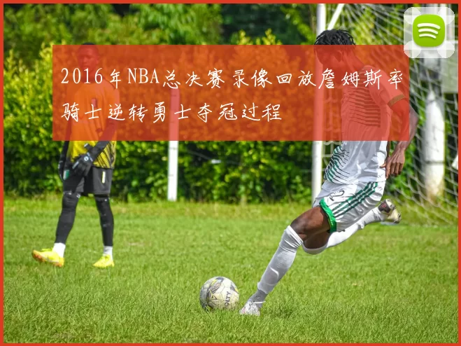 2016年NBA总决赛录像回放詹姆斯率骑士逆转勇士夺冠过程