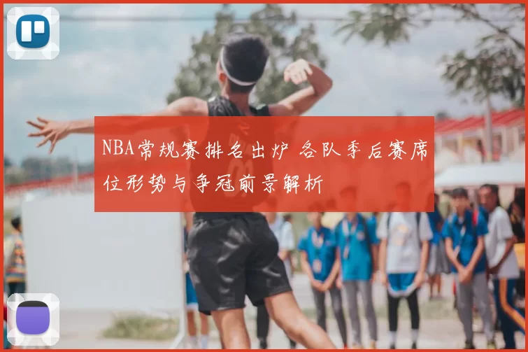 NBA常规赛排名出炉 各队季后赛席位形势与争冠前景解析