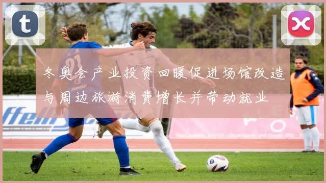 冬奥会产业投资回暖促进场馆改造与周边旅游消费增长并带动就业