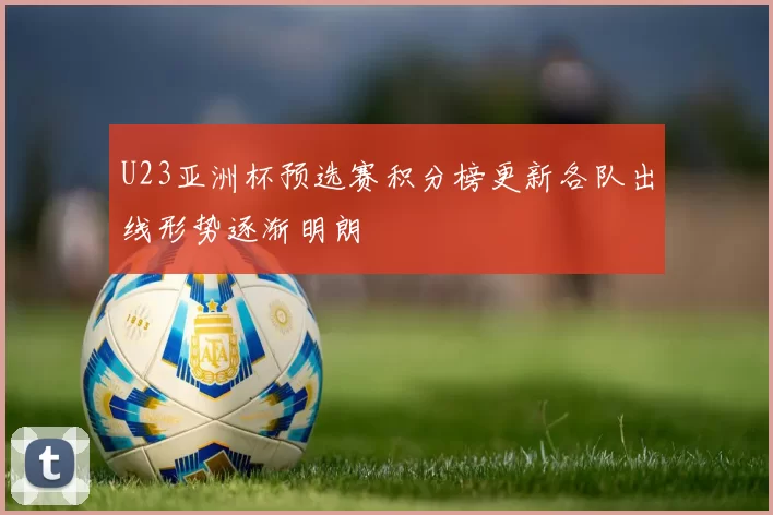 U23亚洲杯预选赛积分榜更新各队出线形势逐渐明朗