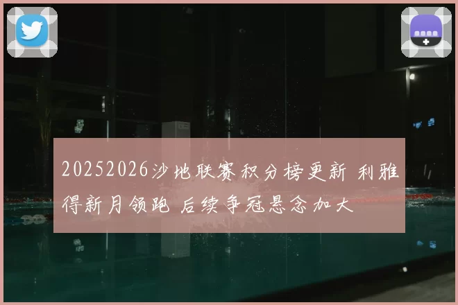 20252026沙地联赛积分榜更新 利雅得新月领跑 后续争冠悬念加大