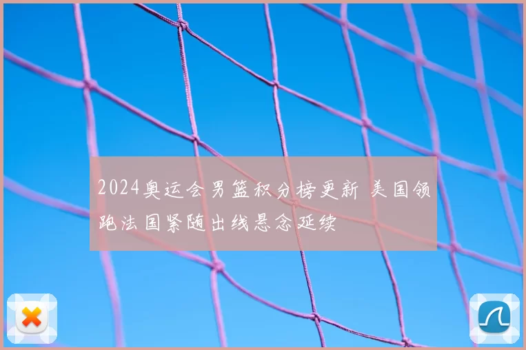2024奥运会男篮积分榜更新 美国领跑法国紧随出线悬念延续