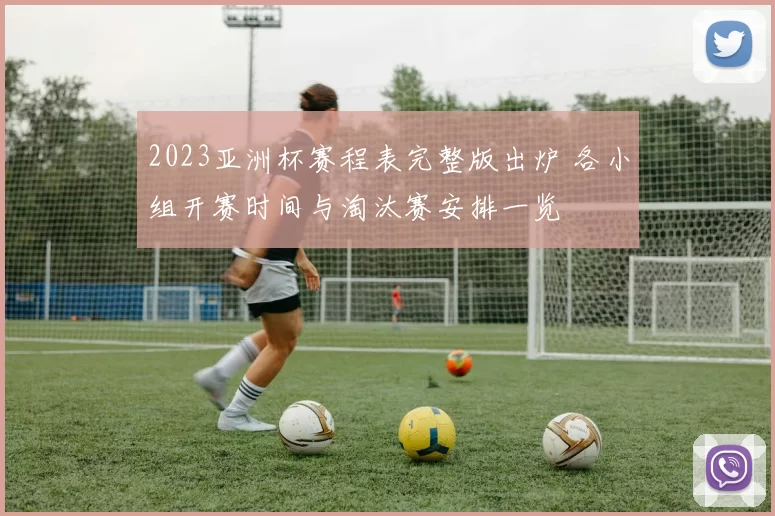 2023亚洲杯赛程表完整版出炉 各小组开赛时间与淘汰赛安排一览