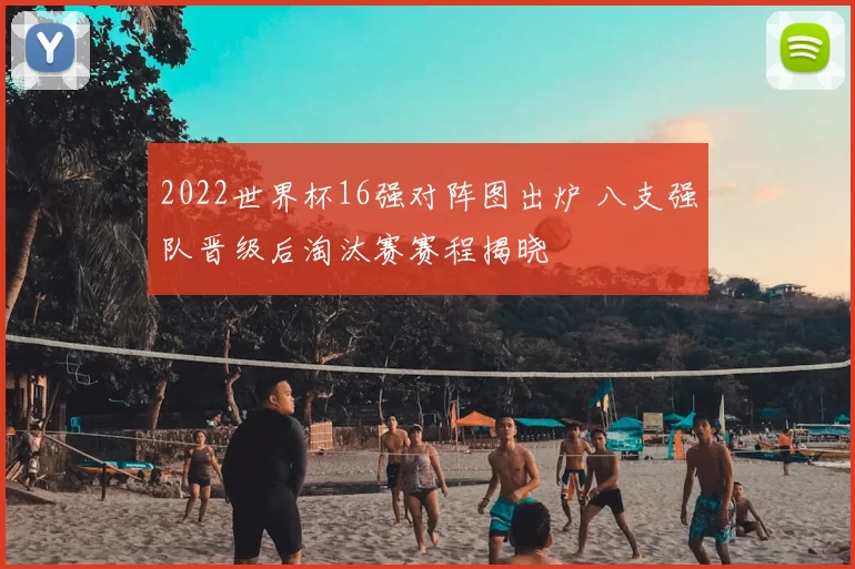 2022世界杯16强对阵图出炉 八支强队晋级后淘汰赛赛程揭晓