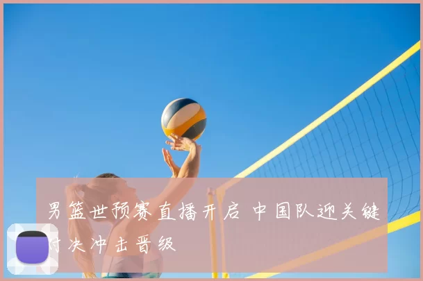 男篮世预赛直播开启 中国队迎关键对决冲击晋级