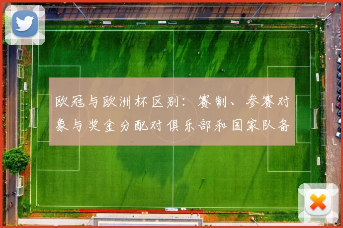 欧冠与欧洲杯区别：赛制、参赛对象与奖金分配对俱乐部和国家队备战影响