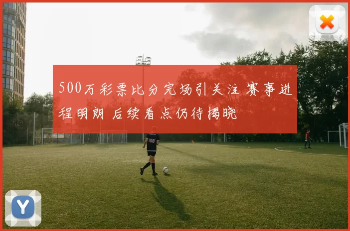 500万彩票比分完场引关注 赛事进程明朗 后续看点仍待揭晓