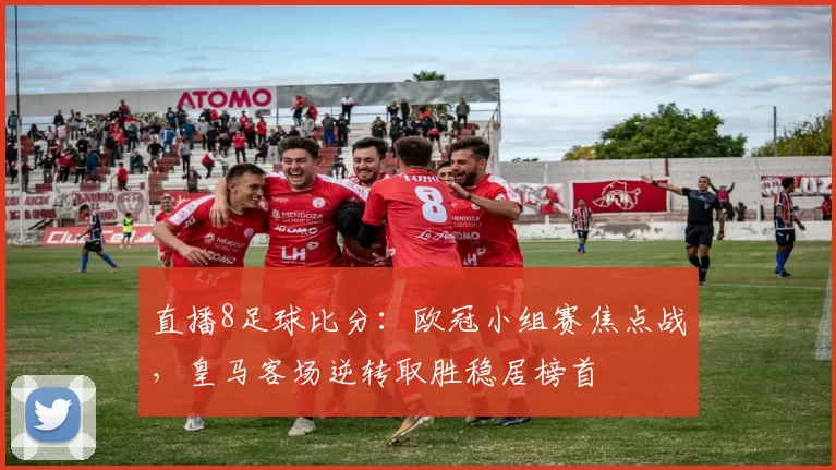 直播8足球比分：欧冠小组赛焦点战，皇马客场逆转取胜稳居榜首