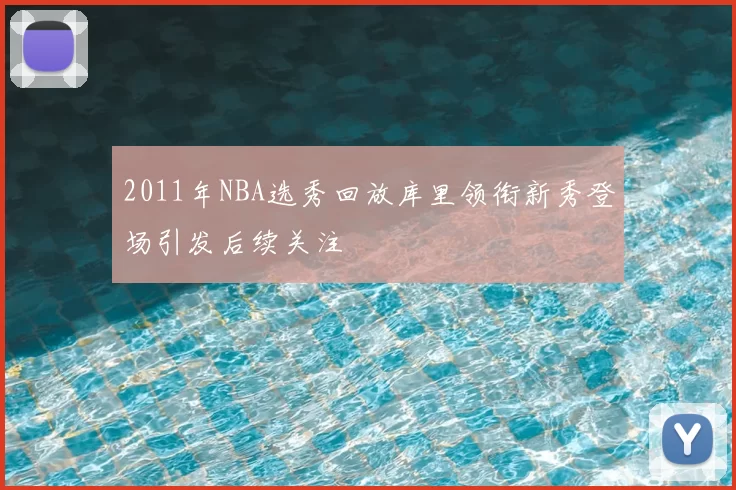 2011年NBA选秀回放库里领衔新秀登场引发后续关注