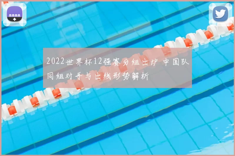 2022世界杯12强赛分组出炉 中国队同组对手与出线形势解析