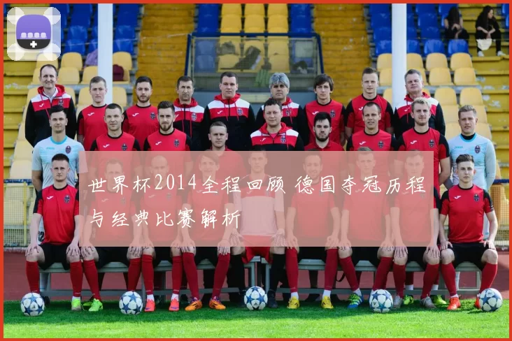 世界杯2014全程回顾 德国夺冠历程与经典比赛解析