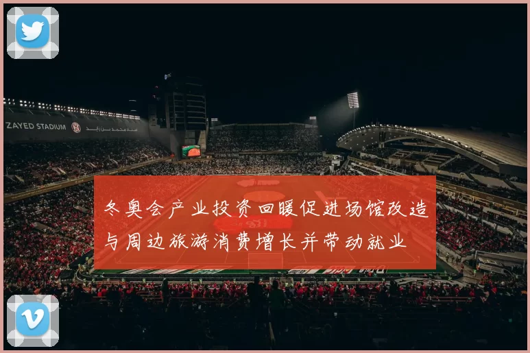 冬奥会产业投资回暖促进场馆改造与周边旅游消费增长并带动就业