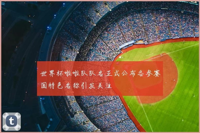 世界杯啦啦队队名正式公布各参赛国特色名称引发关注