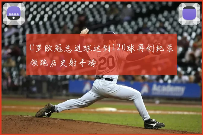 C罗欧冠总进球达到120球再创纪录领跑历史射手榜