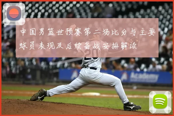 中国男篮世预赛第二场比分与主要球员表现及后续备战安排解读