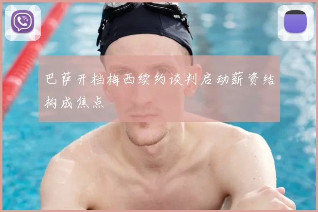 巴萨开档梅西续约谈判启动薪资结构成焦点