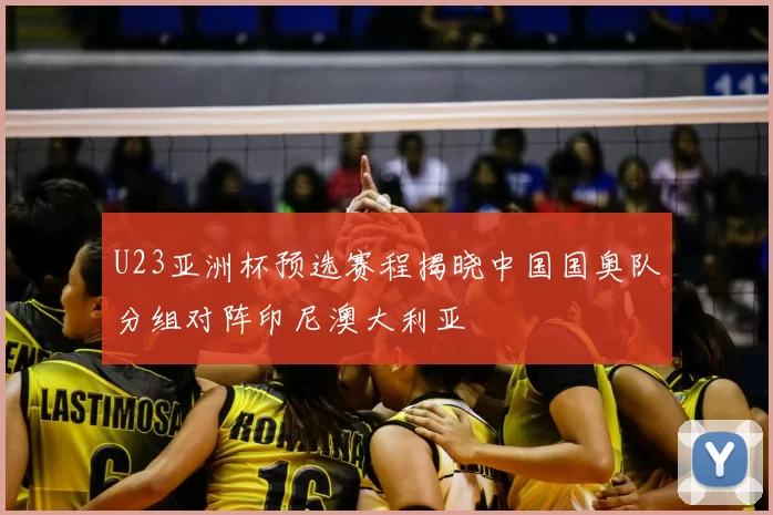 U23亚洲杯预选赛程揭晓中国国奥队分组对阵印尼澳大利亚
