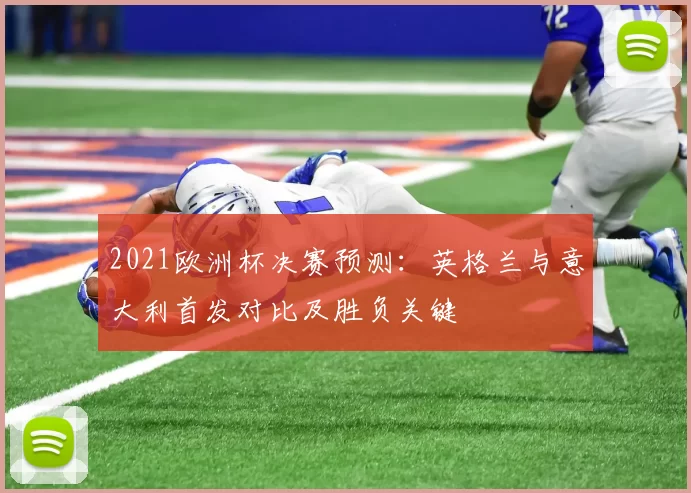 2021欧洲杯决赛预测:英格兰与意大利首发对比及胜负关键