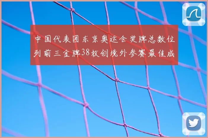 中国代表团东京奥运会奖牌总数位列前三金牌38枚创境外参赛最佳成绩