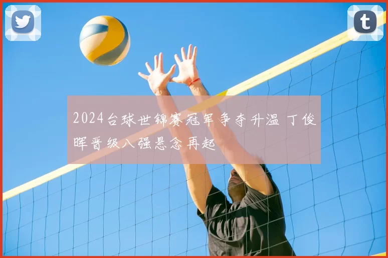 2024台球世锦赛冠军争夺升温 丁俊晖晋级八强悬念再起