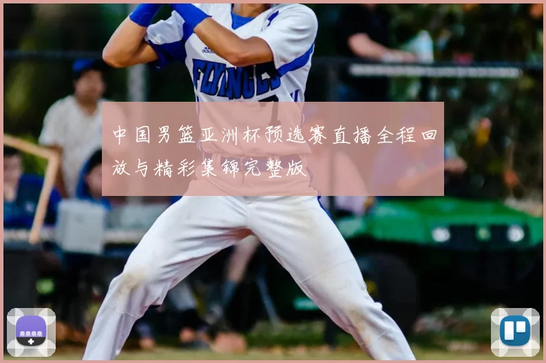 中国男篮亚洲杯预选赛直播全程回放与精彩集锦完整版