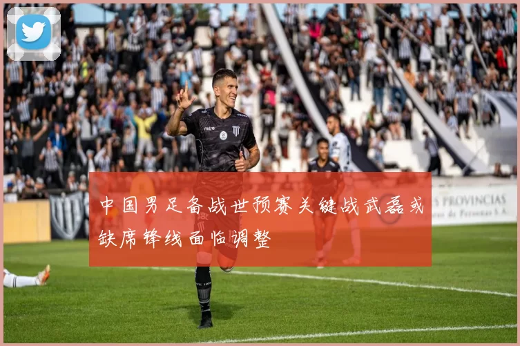 中国男足备战世预赛关键战武磊或缺席锋线面临调整