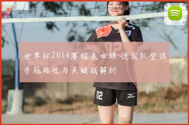 世界杯2014赛程表回顾 德国队登顶夺冠路径与关键战解析