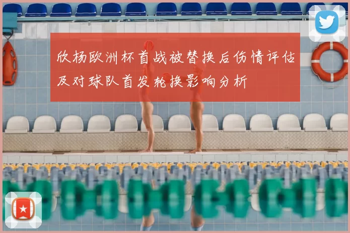 欣杨欧洲杯首战被替换后伤情评估及对球队首发轮换影响分析