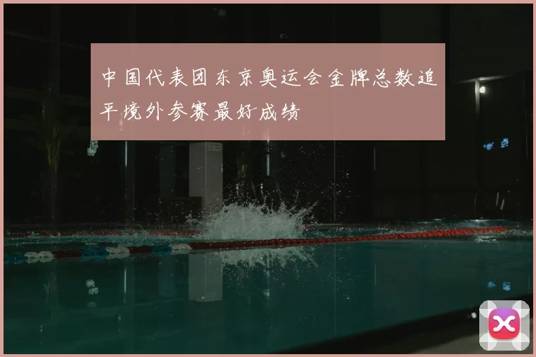 中国代表团东京奥运会金牌总数追平境外参赛最好成绩