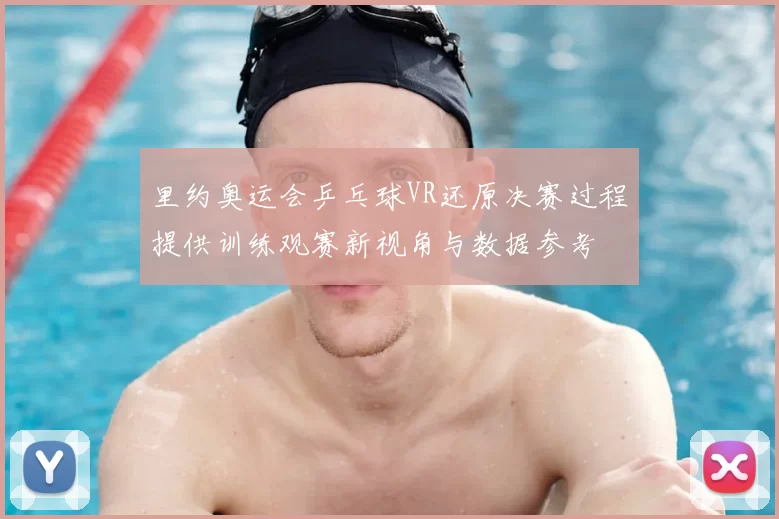 里约奥运会乒乓球VR还原决赛过程提供训练观赛新视角与数据参考