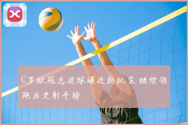 C罗欧冠总进球逼近新纪录 继续领跑历史射手榜