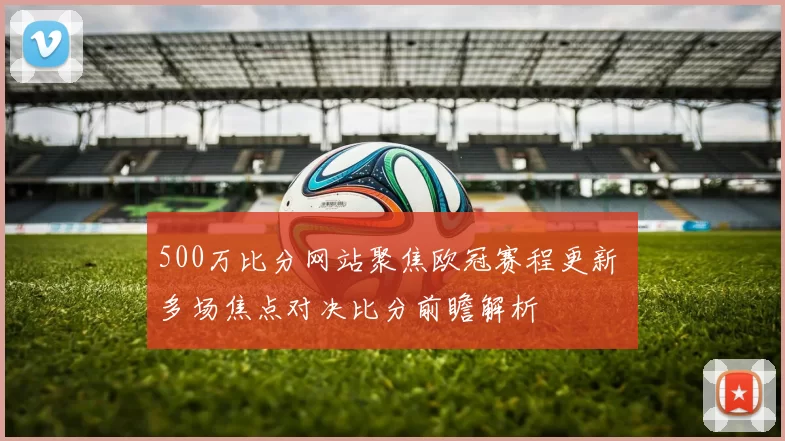 500万比分网站聚焦欧冠赛程更新 多场焦点对决比分前瞻解析