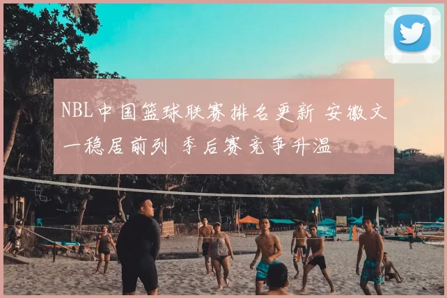 NBL中国篮球联赛排名更新 安徽文一稳居前列 季后赛竞争升温